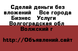 Сделай деньги без вложений. - Все города Бизнес » Услуги   . Волгоградская обл.,Волжский г.